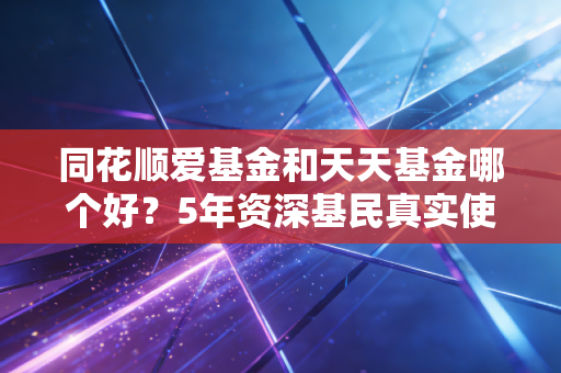 同花顺爱基金和天天基金哪个好?5年资深基民真实使用对比,选不对真的会亏冤枉钱