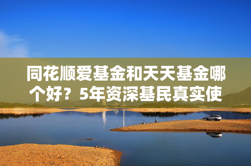 同花顺爱基金和天天基金哪个好？5年资深基民真实使用对比，选不对真的会亏冤枉钱