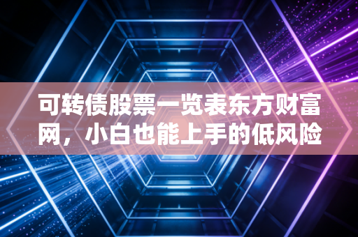 可转债股票一览表东方财富网，小白也能上手的低风险理财实操手册