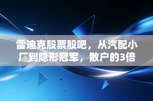 雷迪克股票股吧，从汽配小厂到隐形冠军，散户的3倍浮盈与过山车式心态实录
