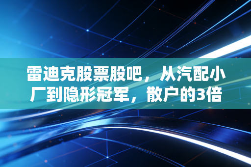 雷迪克股票股吧，从汽配小厂到隐形冠军，散户的3倍浮盈与过山车式心态实录