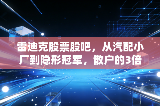 雷迪克股票股吧，从汽配小厂到隐形冠军，散户的3倍浮盈与过山车式心态实录