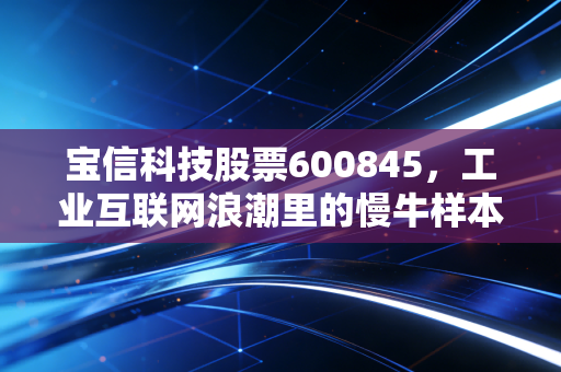 宝信科技股票600845，工业互联网浪潮里的慢牛样本，普通人布局值得吗？