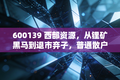 600139 西部资源，从锂矿黑马到退市弃子，普通散户踩过的坑与A股生存底层逻辑