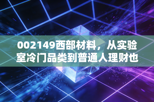 002149西部材料,从实验室冷门品类到普通人理财也能踩中的慢牛赛道样本