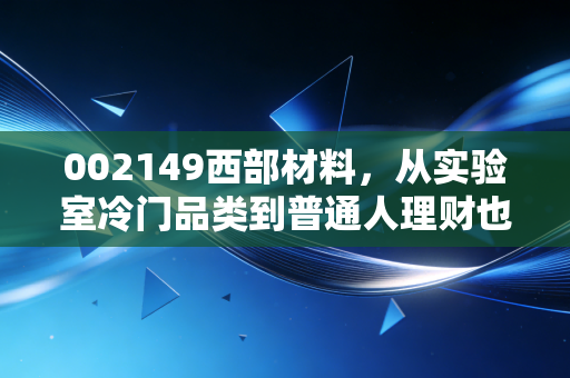 002149西部材料，从实验室冷门品类到普通人理财也能踩中的慢牛赛道样本