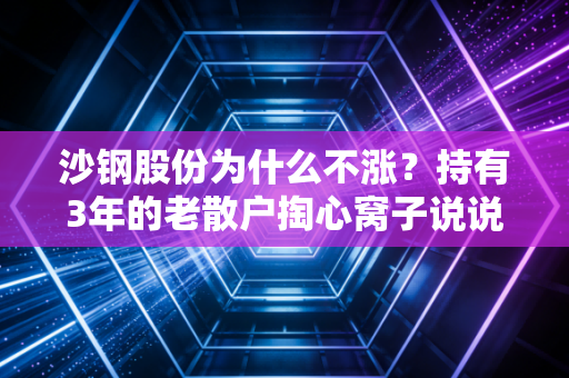 沙钢股份为什么不涨?持有3年的老散户掏心窝子说说钢铁股的躺平逻辑