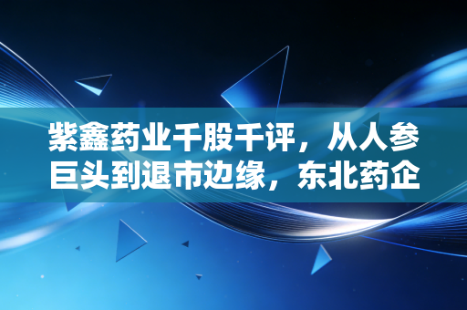 紫鑫药业千股千评,从人参巨头到退市边缘,东北药企的起落给普通散户的3个血泪教训