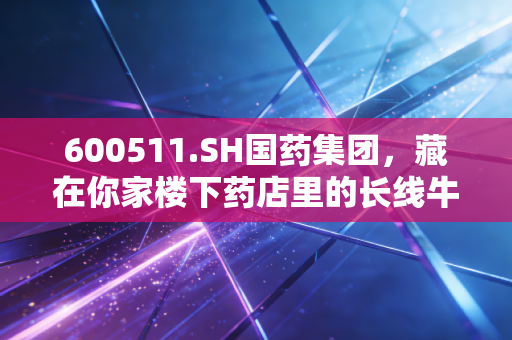 600511.SH国药集团,藏在你家楼下药店里的长线牛股胚子?