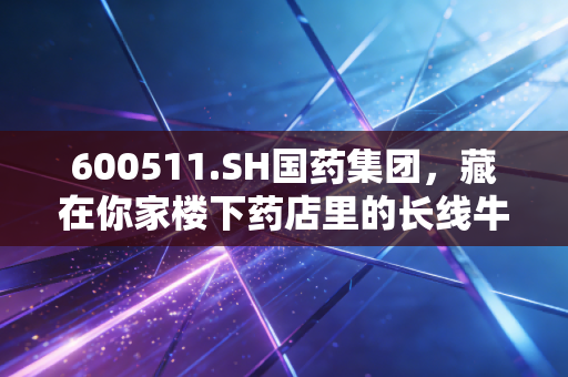 600511.SH国药集团，藏在你家楼下药店里的长线牛股胚子？