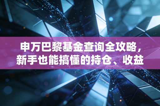 申万巴黎基金查询全攻略,新手也能搞懂的持仓、收益、风险查询指南