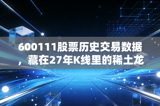 600111股票历史交易数据,藏在27年K线里的稀土龙头浮沉与普通投资者的生存启示