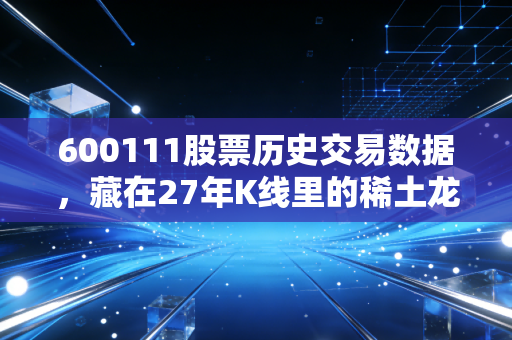 600111股票历史交易数据,藏在27年K线里的稀土龙头浮沉与普通投资者的生存启示