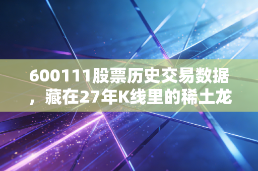 600111股票历史交易数据,藏在27年K线里的稀土龙头浮沉与普通投资者的生存启示