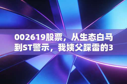 002619股票，从生态白马到ST警示，我姨父踩雷的3年和A股小散的生存启示录