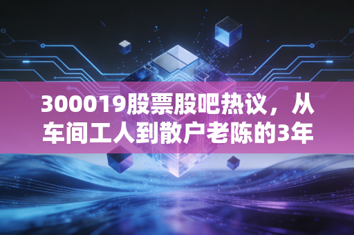 300019股票股吧热议,从车间工人到散户老陈的3年持仓路,硅宝科技到底是价值洼地还是概念泡沫?
