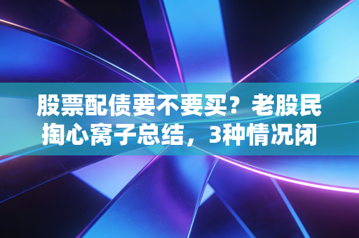 股票配债要不要买？老股民掏心窝子总结，3种情况闭眼入，2种情况碰都别碰