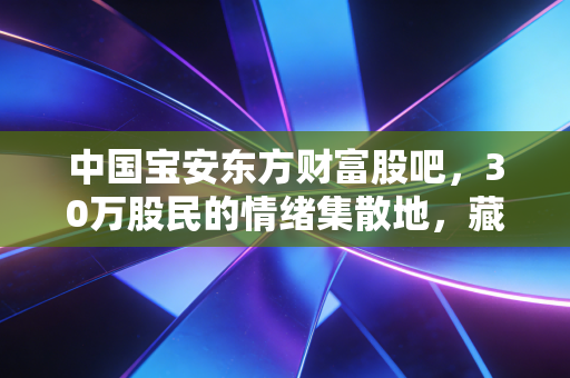中国宝安东方财富股吧，30万股民的情绪集散地，藏着普通投资者最真实的盈亏百态
