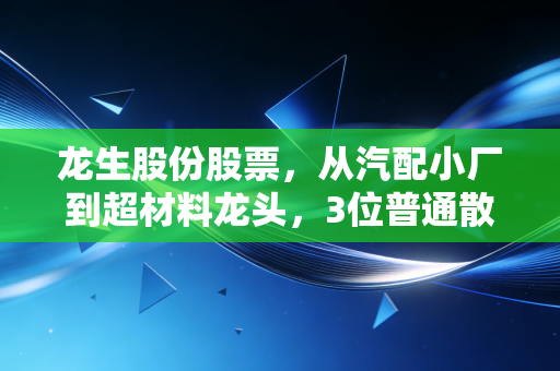 龙生股份股票,从汽配小厂到超材料龙头,3位普通散户的踩坑经历与A股生存启示