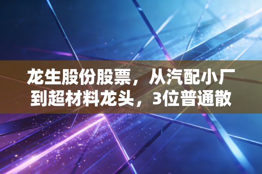 龙生股份股票，从汽配小厂到超材料龙头，3位普通散户的踩坑经历与A股生存启示