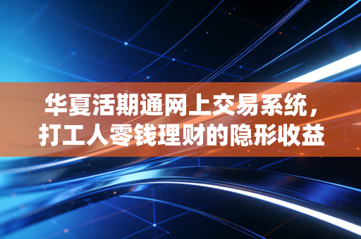 华夏活期通网上交易系统，打工人零钱理财的隐形收益神器，我用3年省出了2次跨省游基金