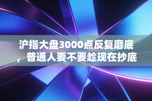 沪指大盘3000点反复磨底，普通人要不要趁现在抄底？我用3个身边人的真实经历给你答案