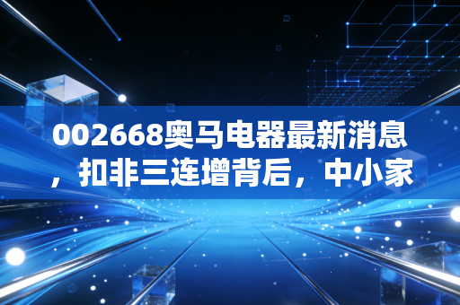 002668奥马电器最新消息，扣非三连增背后，中小家电厂商的过冬样本