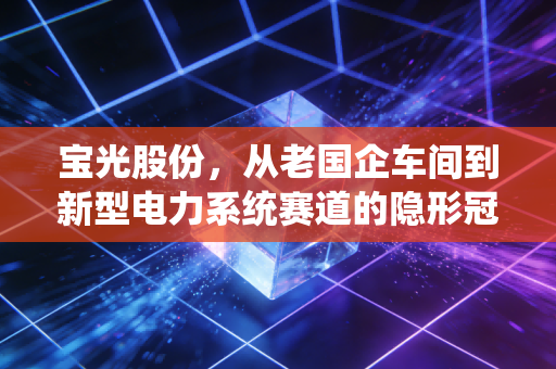 宝光股份,从老国企车间到新型电力系统赛道的隐形冠军成长启示