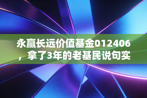 永赢长远价值基金012406，拿了3年的老基民说句实在话，普通人做价值投资真的找对锚才不慌