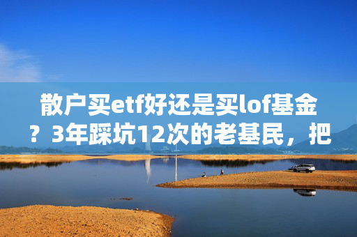 散户买etf好还是买lof基金?3年踩坑12次的老基民,把两者的优劣势说透了