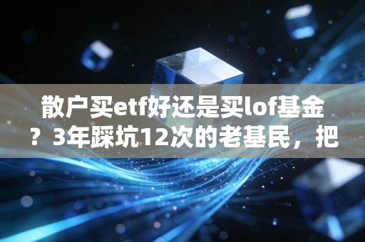 散户买etf好还是买lof基金？3年踩坑12次的老基民，把两者的优劣势说透了