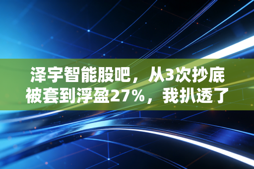 泽宇智能股吧,从3次抄底被套到浮盈27%,我扒透了这家专精特新小巨人的底牌