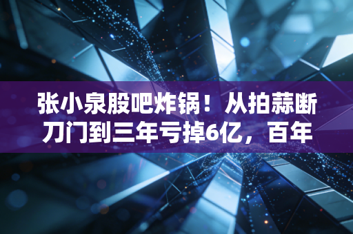 张小泉股吧炸锅！从拍蒜断刀门到三年亏掉6亿，百年老字号怎么走到了这一步？