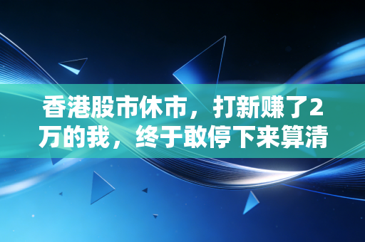 香港股市休市，打新赚了2万的我，终于敢停下来算清这三年的港股投资账