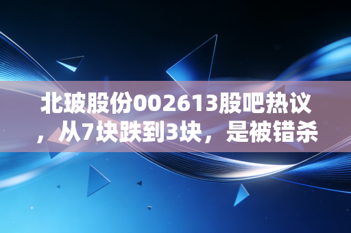 北玻股份002613股吧热议，从7块跌到3块，是被错杀的玻璃龙头还是炒概念的老油条？