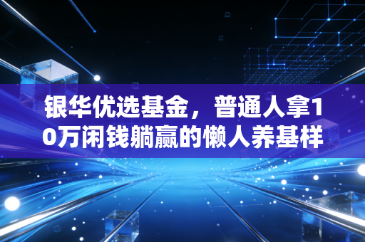 银华优选基金,普通人拿10万闲钱躺赢的懒人养基样本?我跟踪3年的真实体验给你答案