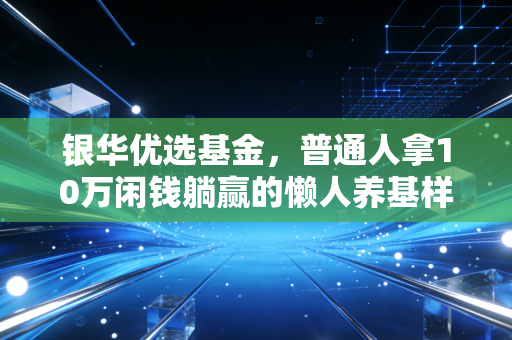 银华优选基金,普通人拿10万闲钱躺赢的懒人养基样本?我跟踪3年的真实体验给你答案