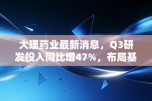 大理药业最新消息，Q3研发投入同比增47%，布局基层中医药赛道能否破解增长瓶颈？