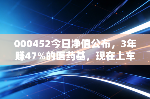 000452今日净值公布,3年赚47%的医药基,现在上车还来得及吗?