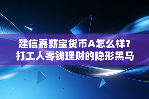 建信嘉薪宝货币A怎么样?打工人零钱理财的隐形黑马还是普通备选?
