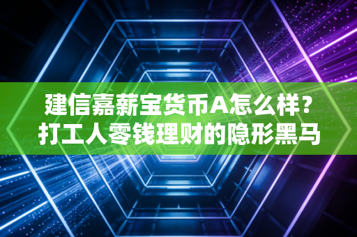 建信嘉薪宝货币A怎么样?打工人零钱理财的隐形黑马还是普通备选?