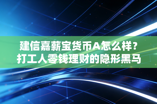 建信嘉薪宝货币A怎么样？打工人零钱理财的隐形黑马还是普通备选？