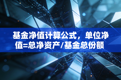 基金净值计算公式，单位净值=总净资产/基金总份额 搞懂这个再投基不踩90%的坑