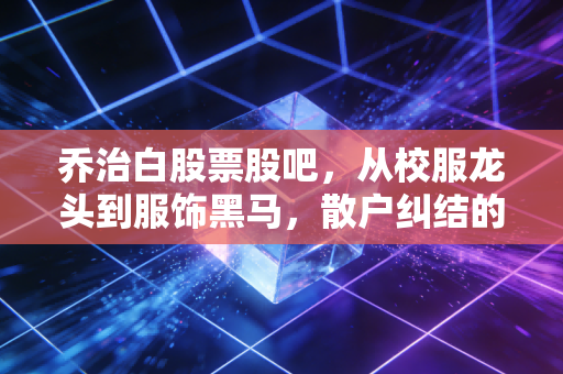 乔治白股票股吧,从校服龙头到服饰黑马,散户纠结的慢牛股到底能不能拿?