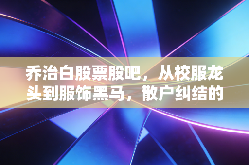乔治白股票股吧，从校服龙头到服饰黑马，散户纠结的慢牛股到底能不能拿？