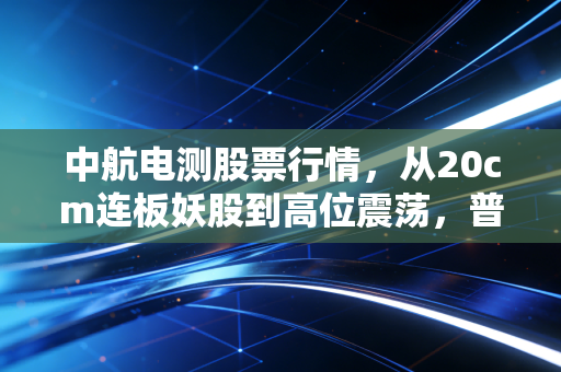 中航电测股票行情，从20cm连板妖股到高位震荡，普通散户该在军工重组赛道踩对哪些坑？