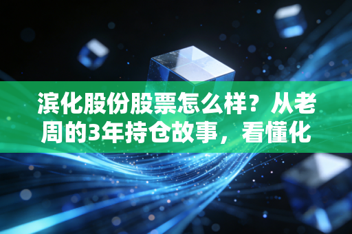 滨化股份股票怎么样?从老周的3年持仓故事,看懂化工周期股的投资逻辑