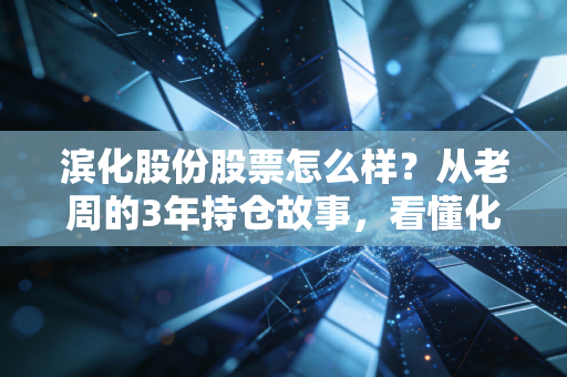 滨化股份股票怎么样？从老周的3年持仓故事，看懂化工周期股的投资逻辑