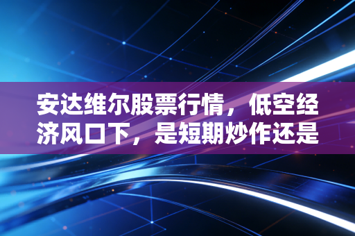 安达维尔股票行情，低空经济风口下，是短期炒作还是长期价值洼地？