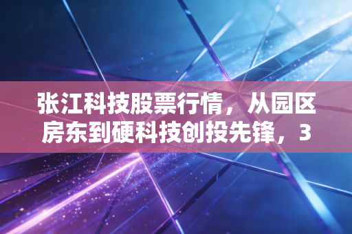 张江科技股票行情，从园区房东到硬科技创投先锋，3年涨2倍背后的逻辑与普通人的投资启示